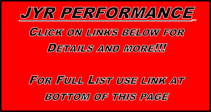 JYR PERFORMANCE 
Click on links below for
Details and more!!!

For Full List use link at 
bottom of this page

